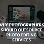 Why Photographers Should Outsource Photo Editing Services